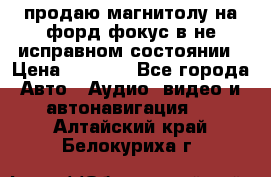 продаю магнитолу на форд-фокус в не исправном состоянии › Цена ­ 2 000 - Все города Авто » Аудио, видео и автонавигация   . Алтайский край,Белокуриха г.